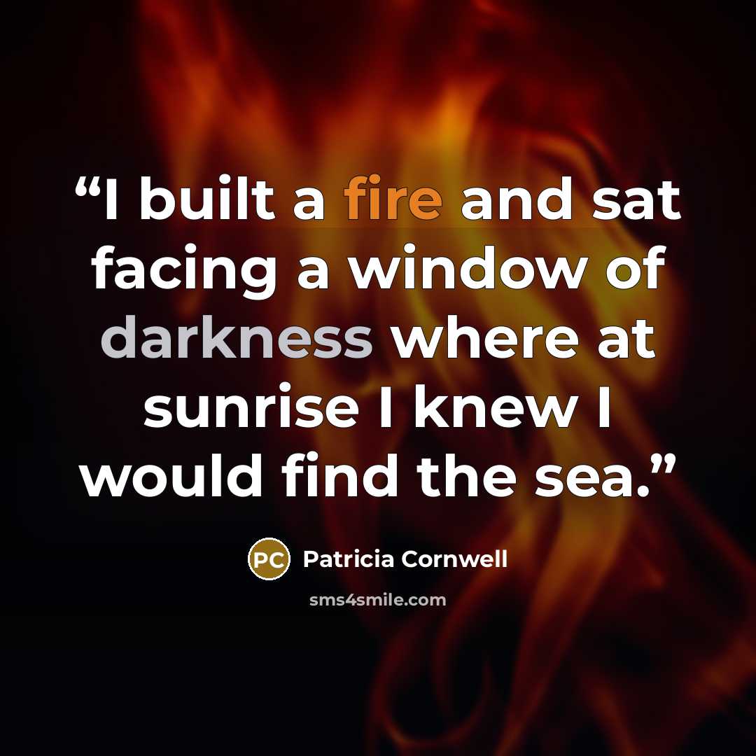 “I built a fire and sat facing a window of darkness where at sunrise I knew I would find the sea.” quote by Patricia Cornwell