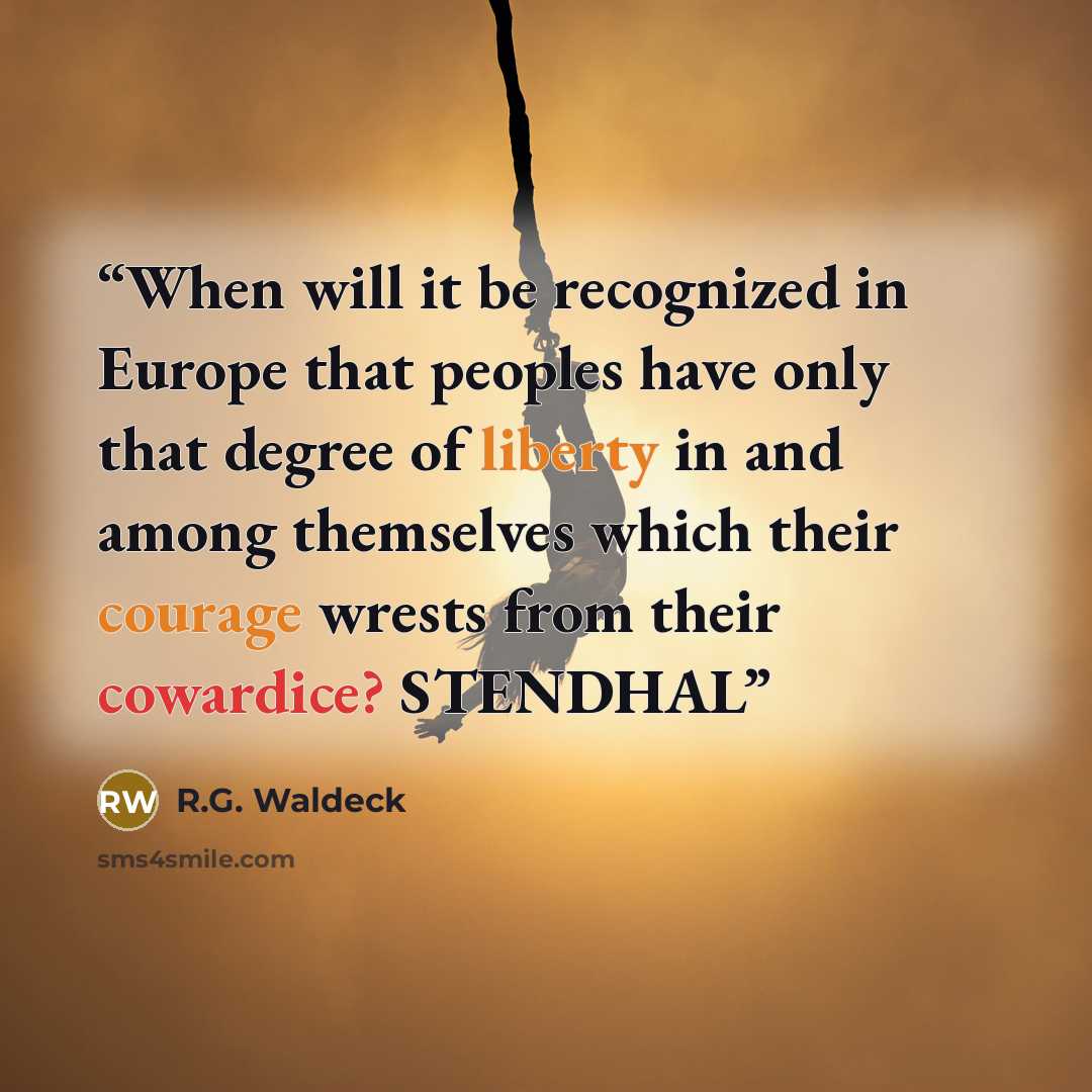 “When will it be recognized in Europe that peoples have only that degree of liberty in and among themselves which their courage wrests from their cowardice? STENDHAL” quote by R.G. Waldeck
