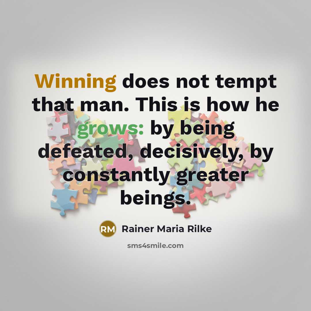 “Winning does not tempt that man. This is how he grows: by being defeated, decisively, by constantly greater beings.” quote by Rainer Maria Rilke