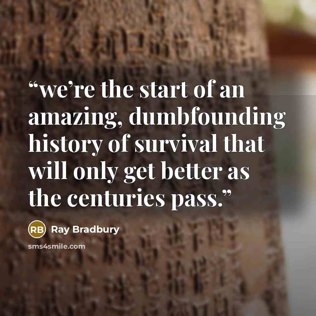 “we’re the start of an amazing, dumbfounding history of survival that will only get better as the centuries pass.” quote by Ray Bradbury