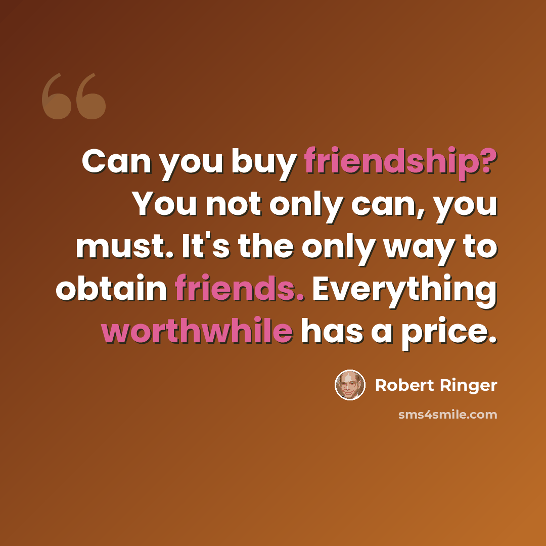 “Can you buy friendship? You not only can, you must. It's the only way to obtain friends. Everything worthwhile has a price.” quote by Robert Ringer