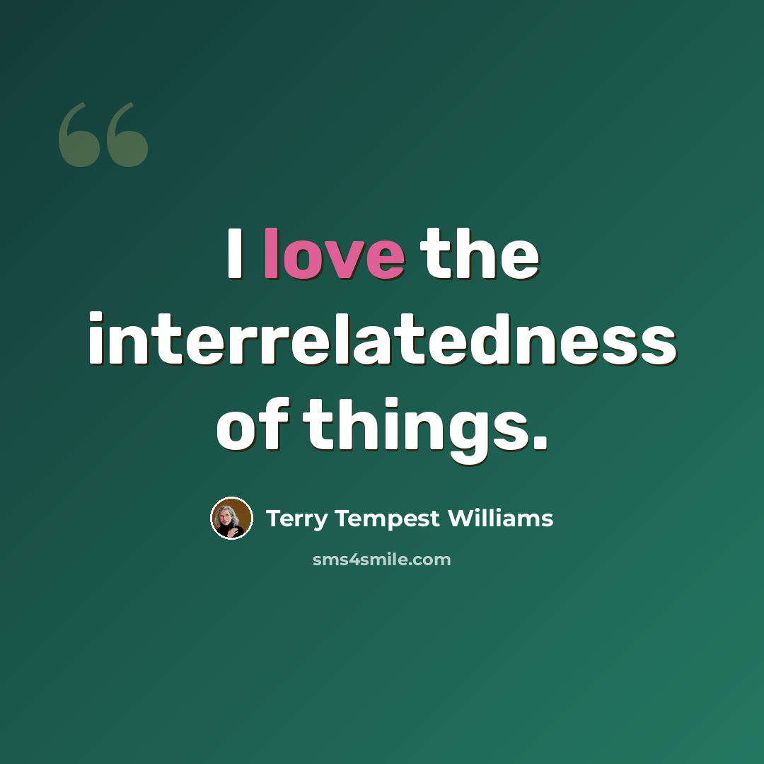 “I love the interrelatedness of things.” quote by Terry Tempest Williams