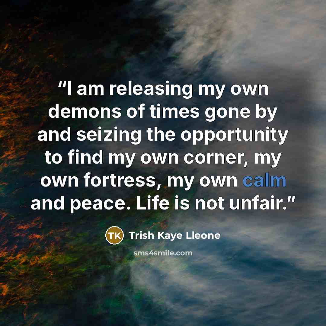 “I am releasing my own demons of times gone by and seizing the opportunity to find my own corner, my own fortress, my own calm and peace. Life is not unfair.” quote by Trish Kaye Lleone