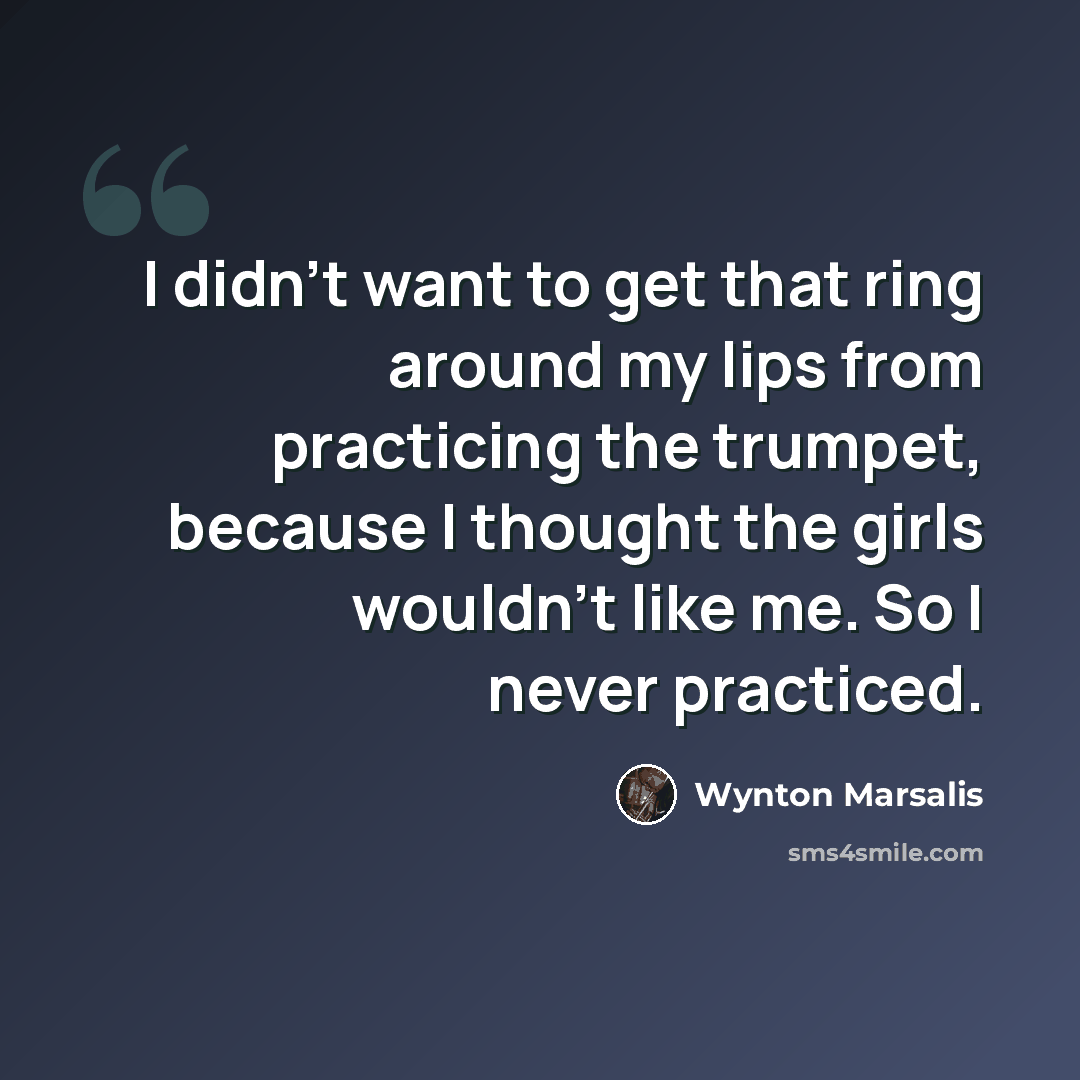 “I didn't want to get that ring around my lips from practicing the trumpet, because I thought the girls wouldn't like me. So I never practiced.” quote by Wynton Marsalis