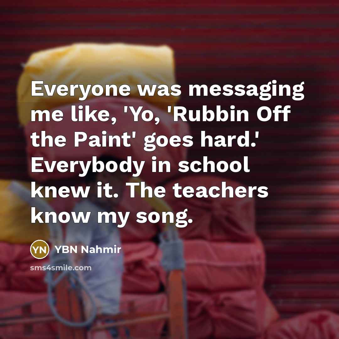 “Everyone was messaging me like, 'Yo, 'Rubbin Off the Paint' goes hard.' Everybody in school knew it. The teachers know my song.” quote by YBN Nahmir