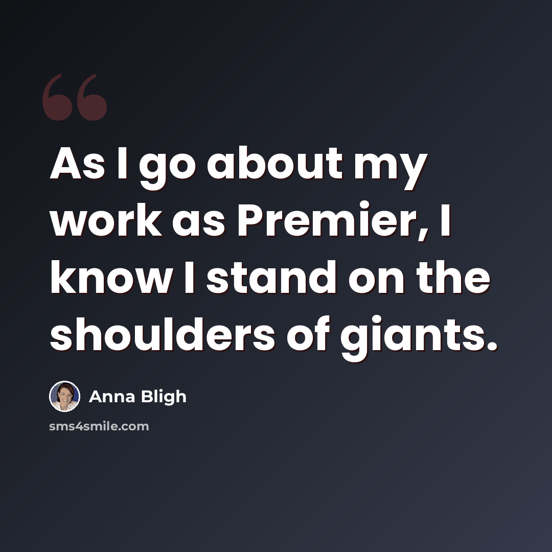 “As I go about my work as Premier, I know I stand on the shoulders of giants.” quote by Anna Bligh