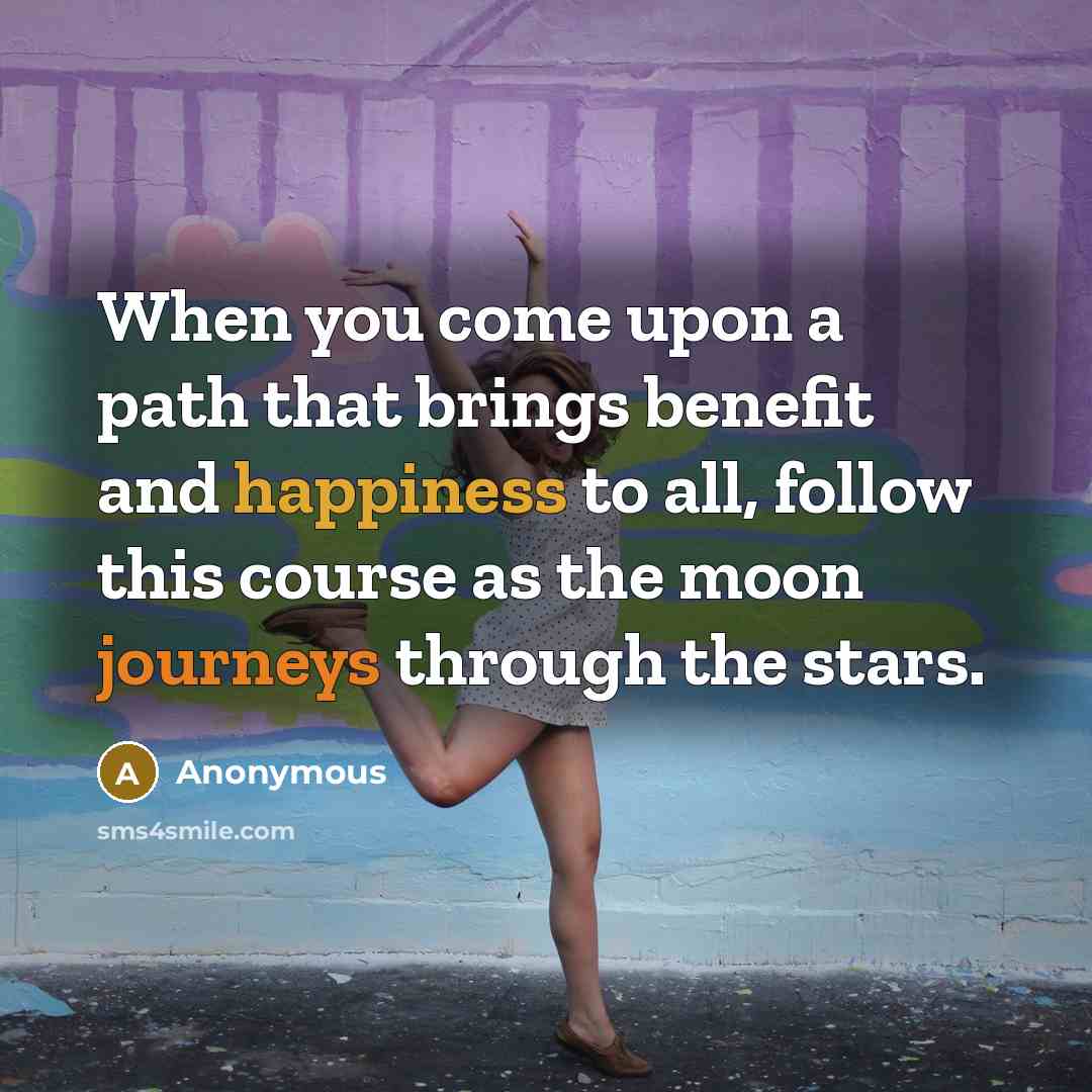 “When you come upon a path that brings benefit and happiness to all, follow this course as the moon journeys through the stars.” quote by Anonymous