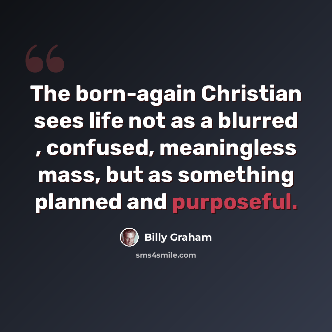 “The born-again Christian sees life not as a blurred , confused, meaningless mass, but as something planned and purposeful.” quote by Billy Graham