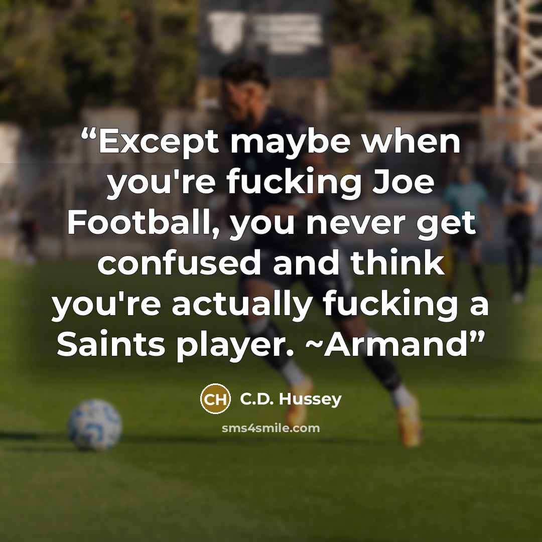 “Except maybe when you're fucking Joe Football, you never get confused and think you're actually fucking a Saints player. ~Armand” quote by C.D. Hussey
