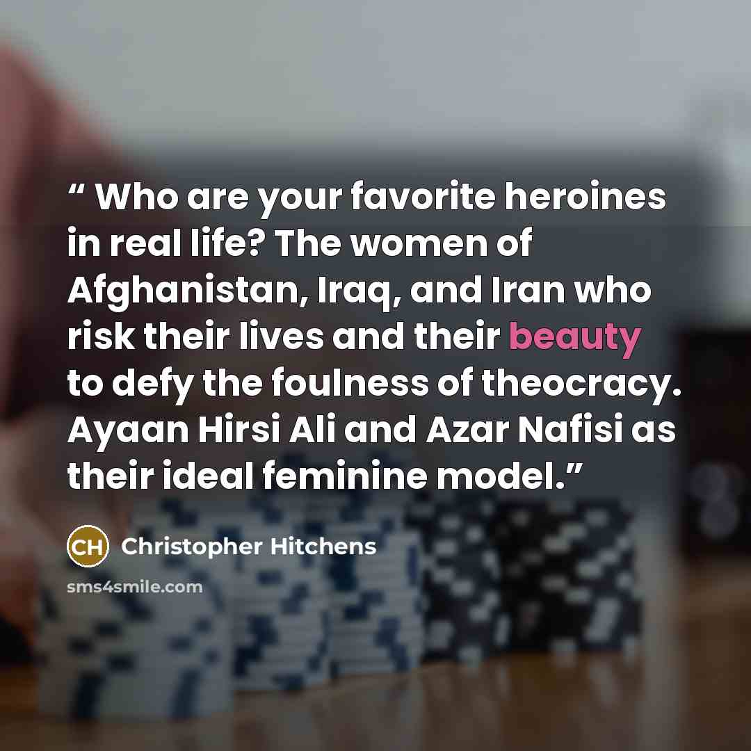 “Who are your favorite heroines in real life? The women of Afghanistan, Iraq, and Iran who risk their lives and their beauty to defy the foulness of theocracy. Ayaan Hirsi Ali and Azar Nafisi as their ideal feminine model.” quote by Christopher Hitchens