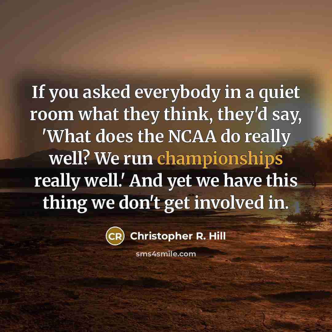 “If you asked everybody in a quiet room what they think, they'd say, 'What does the NCAA do really well? We run championships really well.' And yet we have this thing we don't get involved in.” quote by Christopher R. Hill