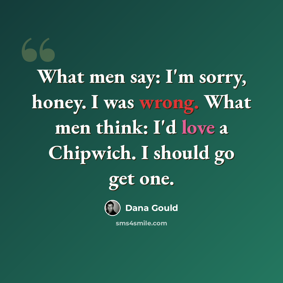 “What men say: I'm sorry, honey. I was wrong. What men think: I'd love a Chipwich. I should go get one.” quote by Dana Gould