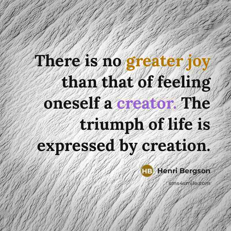 “There is no greater joy than that of feeling oneself a creator. The triumph of life is expressed by creation.” quote by Henri Bergson
