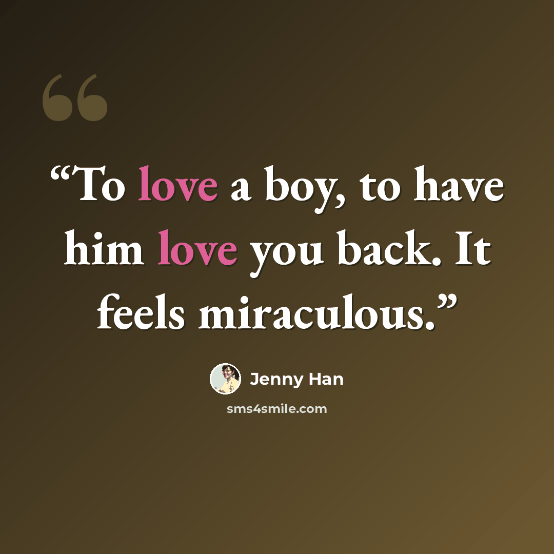 “To love a boy, to have him love you back. It feels miraculous.” quote by Jenny Han