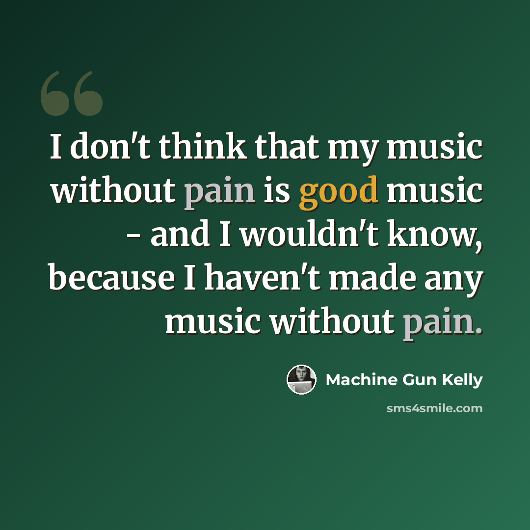 “I don't think that my music without pain is good music - and I wouldn't know, because I haven't made any music without pain.” quote by Machine Gun Kelly