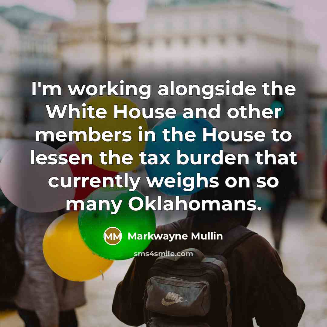 “I'm working alongside the White House and other members in the House to lessen the tax burden that currently weighs on so many Oklahomans.” quote by Markwayne Mullin