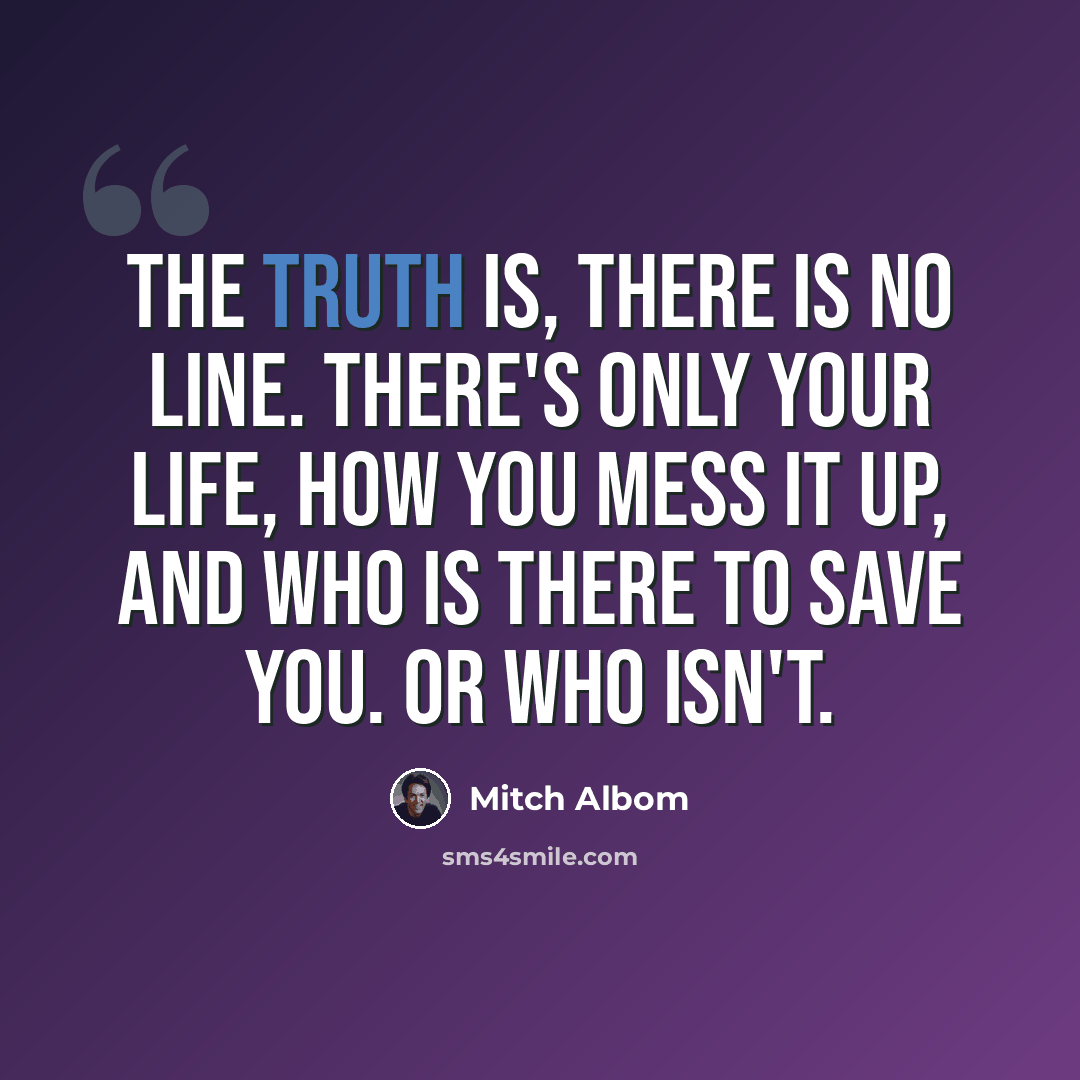 “The truth is, there is no line. There's only your life, how you mess it up, and who is there to save you. Or who isn't.” quote by Mitch Albom