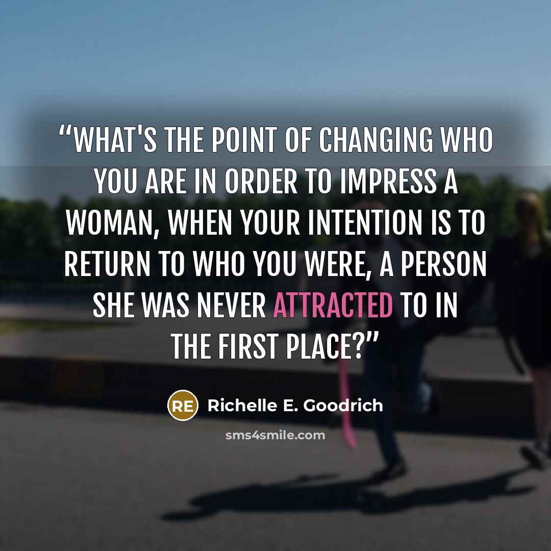 “What's the point of changing who you are in order to impress a woman, when your intention is to return to who you were, a person she was never attracted to in the first place?” quote by Richelle E. Goodrich
