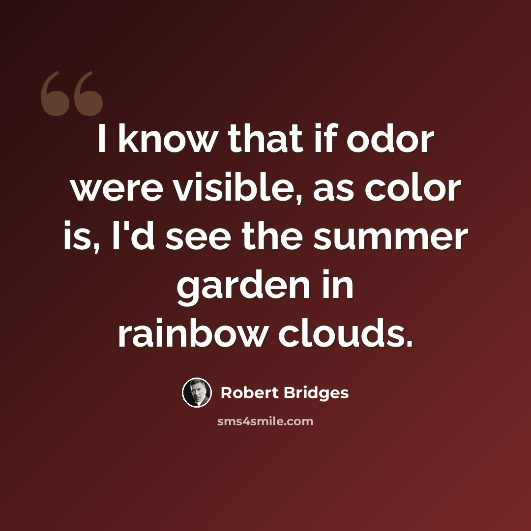 “I know that if odor were visible, as color is, I'd see the summer garden in rainbow clouds.” quote by Robert Bridges