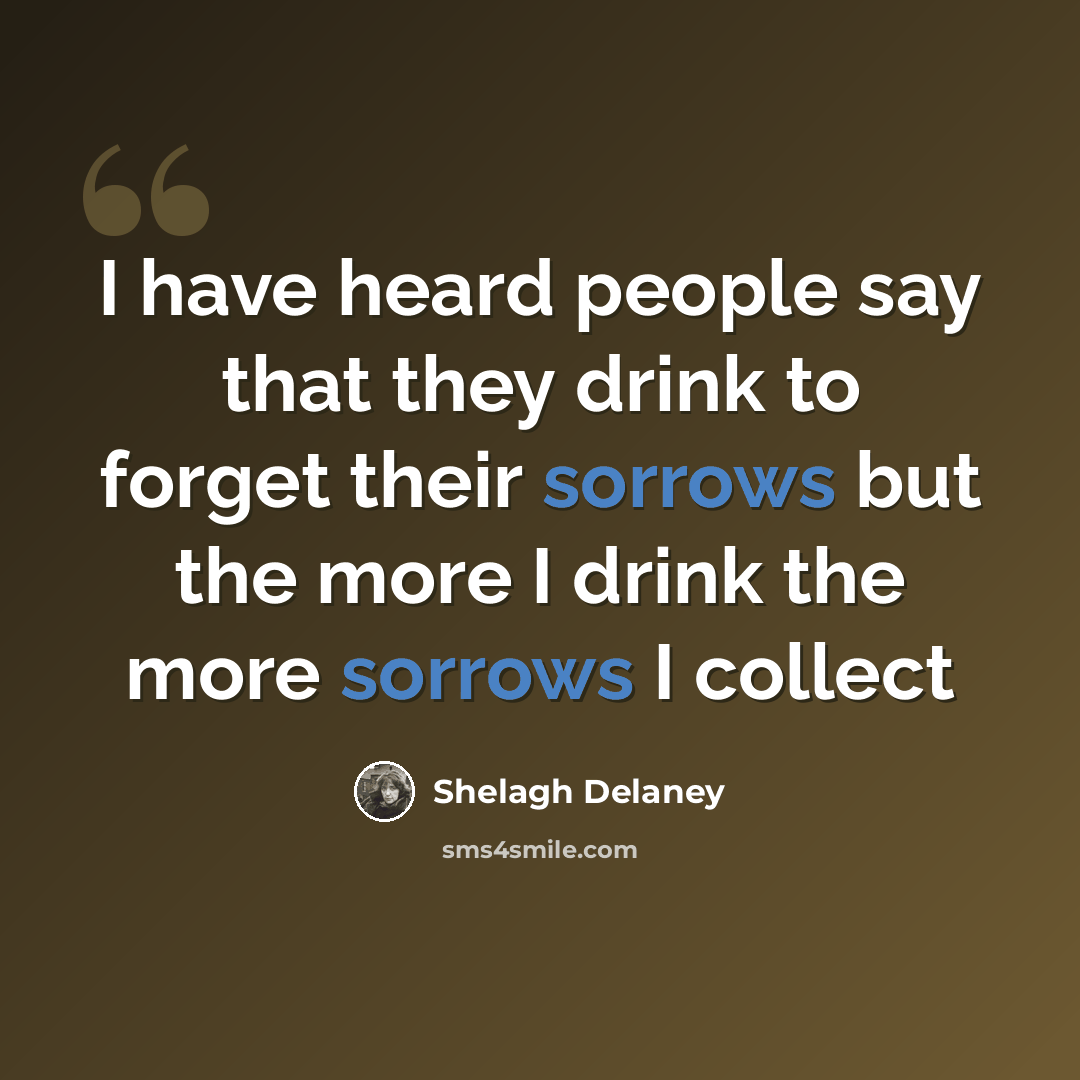 “I have heard people say that they drink to forget their sorrows but the more I drink the more sorrows I collect” quote by Shelagh Delaney