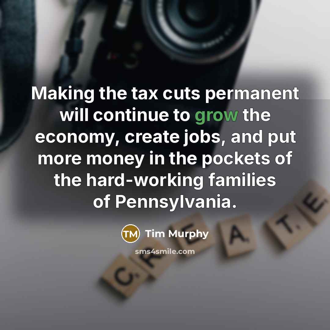 “Making the tax cuts permanent will continue to grow the economy, create jobs, and put more money in the pockets of the hard-working families of Pennsylvania.” quote by Tim Murphy
