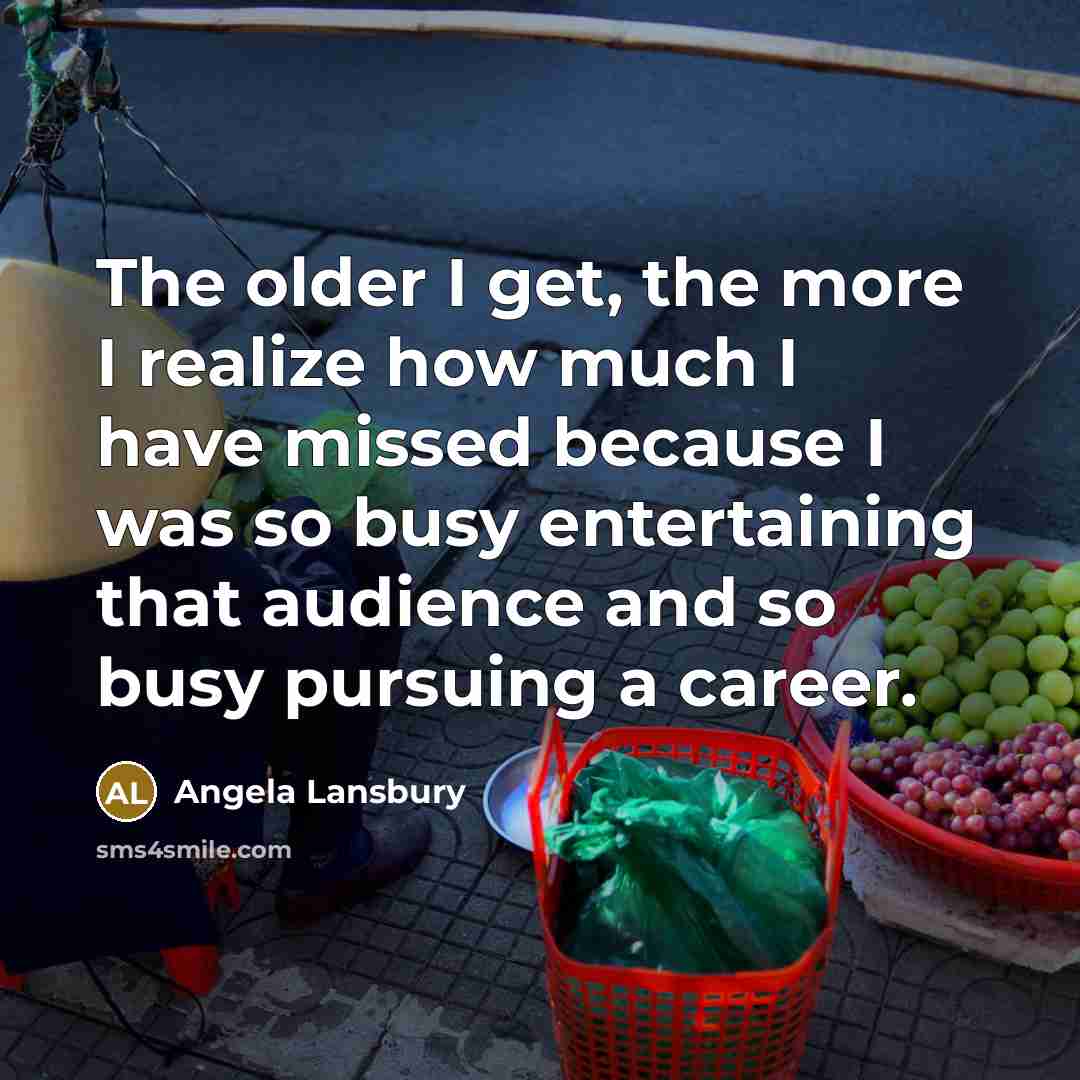 “The older I get, the more I realize how much I have missed because I was so busy entertaining that audience and so busy pursuing a career.” quote by Angela Lansbury