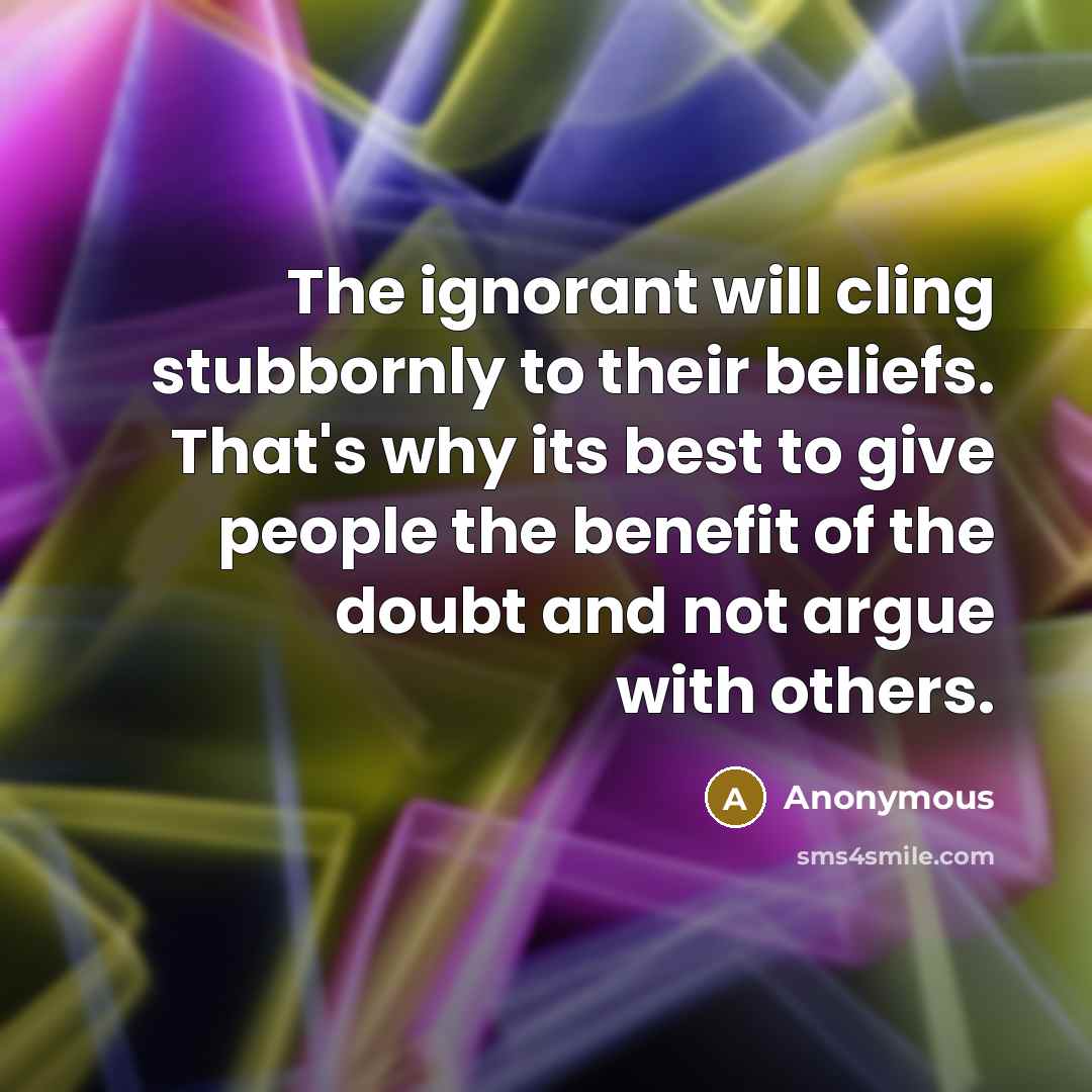 “The ignorant will cling stubbornly to their beliefs. That's why its best to give people the benefit of the doubt and not argue with others.” quote by Anonymous