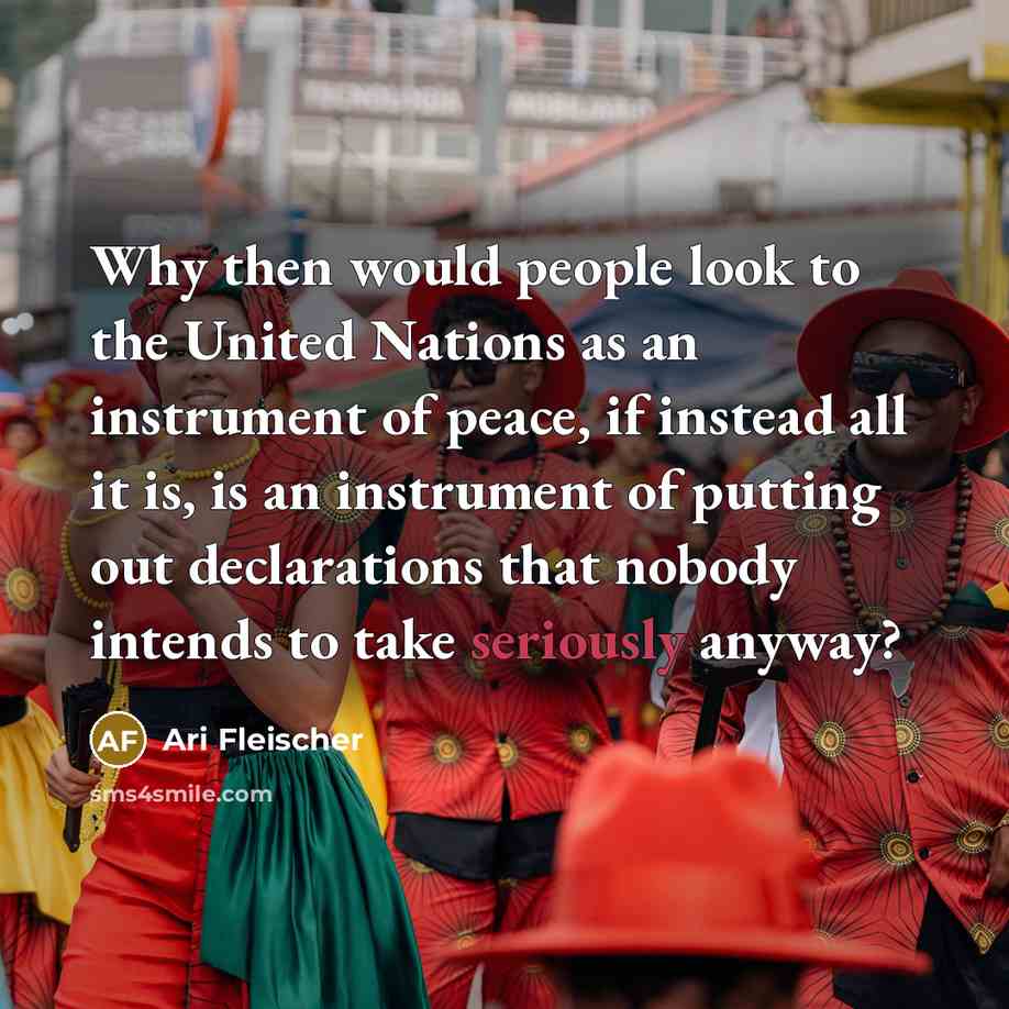 “Why then would people look to the United Nations as an instrument of peace, if instead all it is, is an instrument of putting out declarations that nobody intends to take seriously anyway?” quote by Ari Fleischer