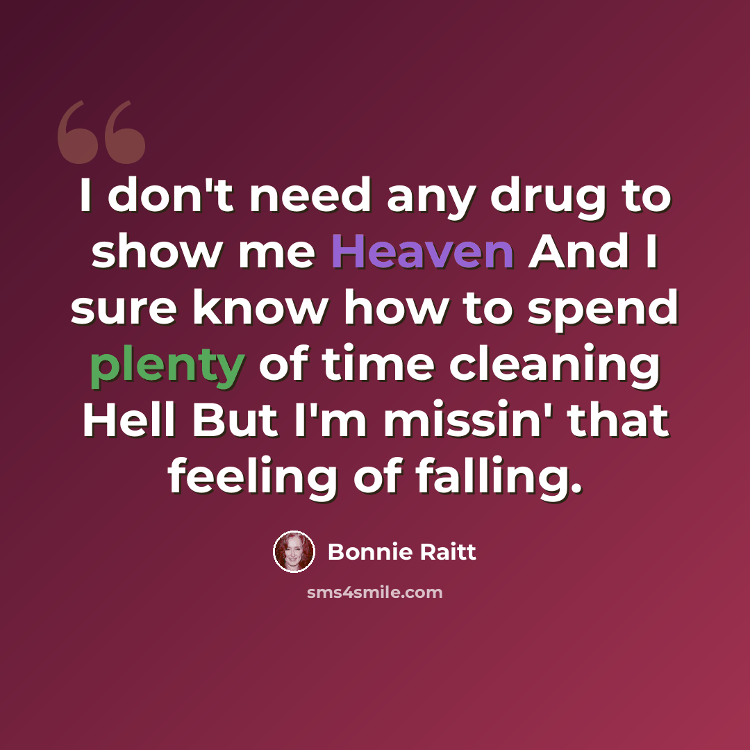 “I don't need any drug to show me Heaven And I sure know how to spend plenty of time cleaning Hell But I'm missin' that feeling of falling.” quote by Bonnie Raitt