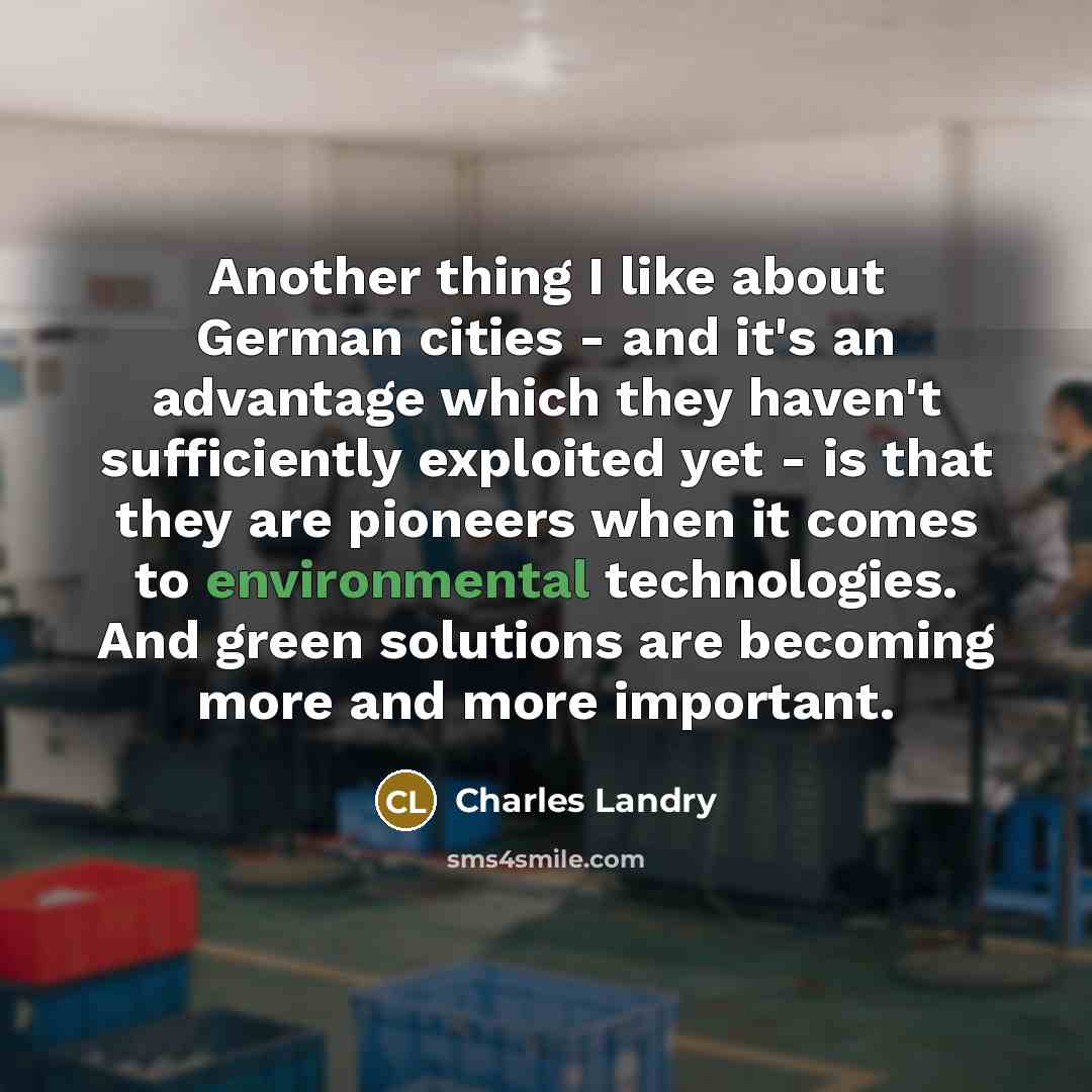 “Another thing I like about German cities - and it's an advantage which they haven't sufficiently exploited yet - is that they are pioneers when it comes to environmental technologies. And green solutions are becoming more and more important.” quote by Charles Landry
