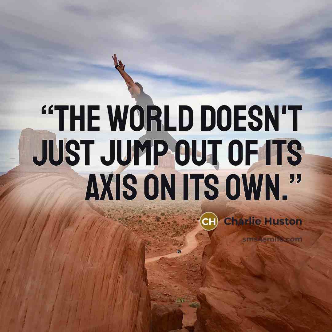 “The world doesn't just jump out of its axis on its own.” quote by Charlie Huston