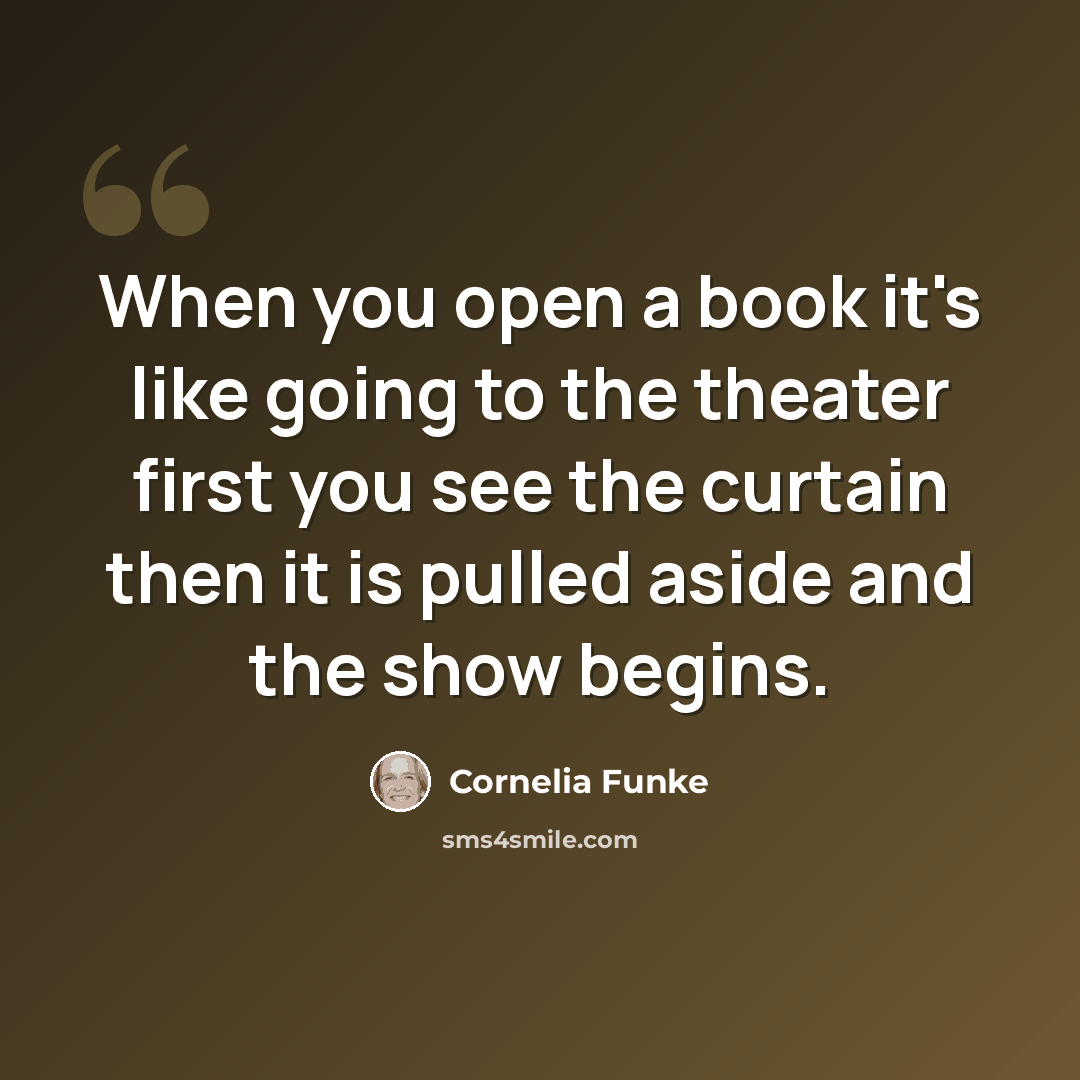 “When you open a book it's like going to the theater first you see the curtain then it is pulled aside and the show begins.” quote by Cornelia Funke