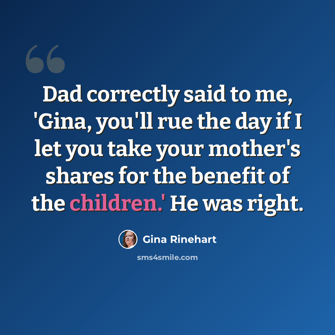 “Dad correctly said to me, 'Gina, you'll rue the day if I let you take your mother's shares for the benefit of the children.' He was right.” quote by Gina Rinehart