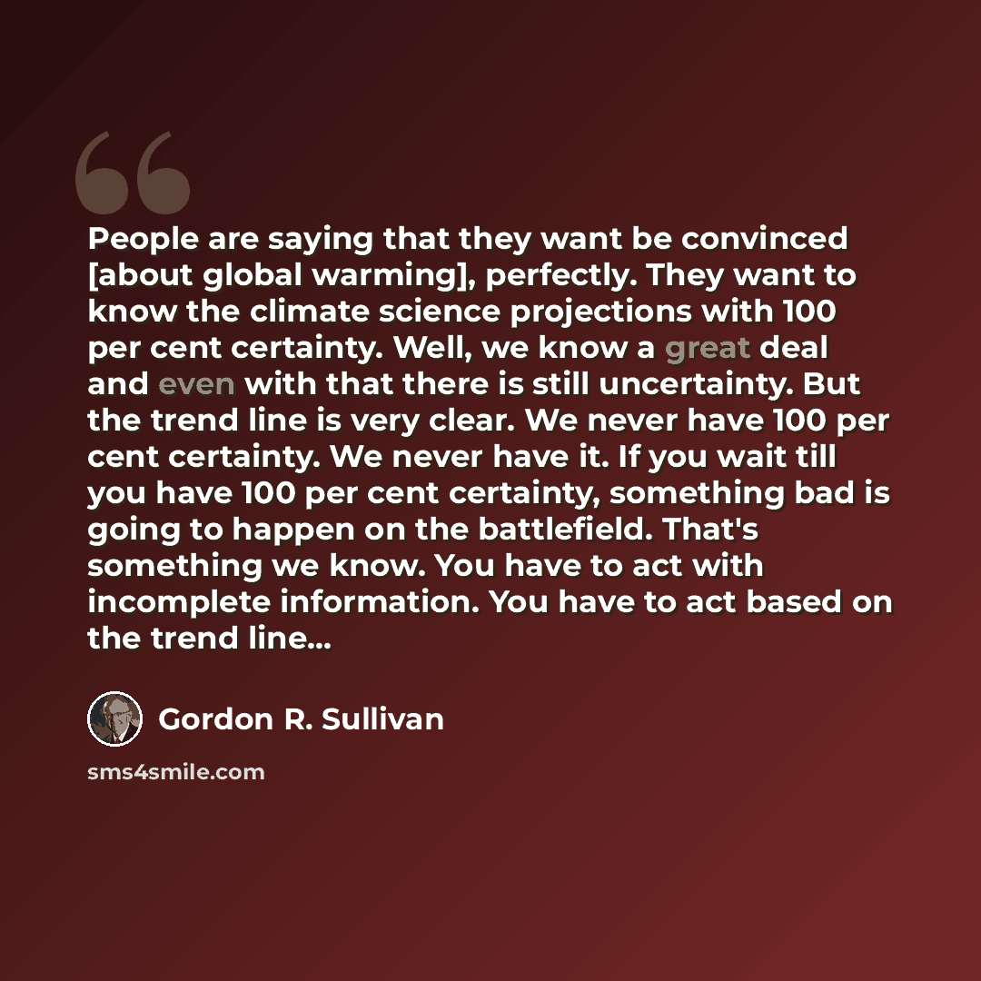 “People are saying that they want be convinced [about global warming], perfectly. They want to know the climate science projections with 100 per cent certainty. Well, we know a great deal and even with that there is still uncertainty. But the trend line is very clear. We never have 100 per cent…” quote by Gordon R. Sullivan