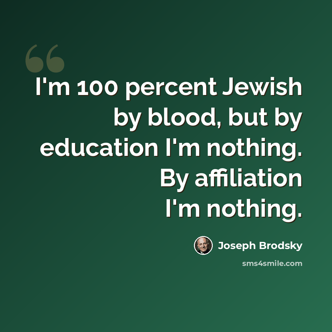 “I'm 100 percent Jewish by blood, but by education I'm nothing. By affiliation I'm nothing.” quote by Joseph Brodsky