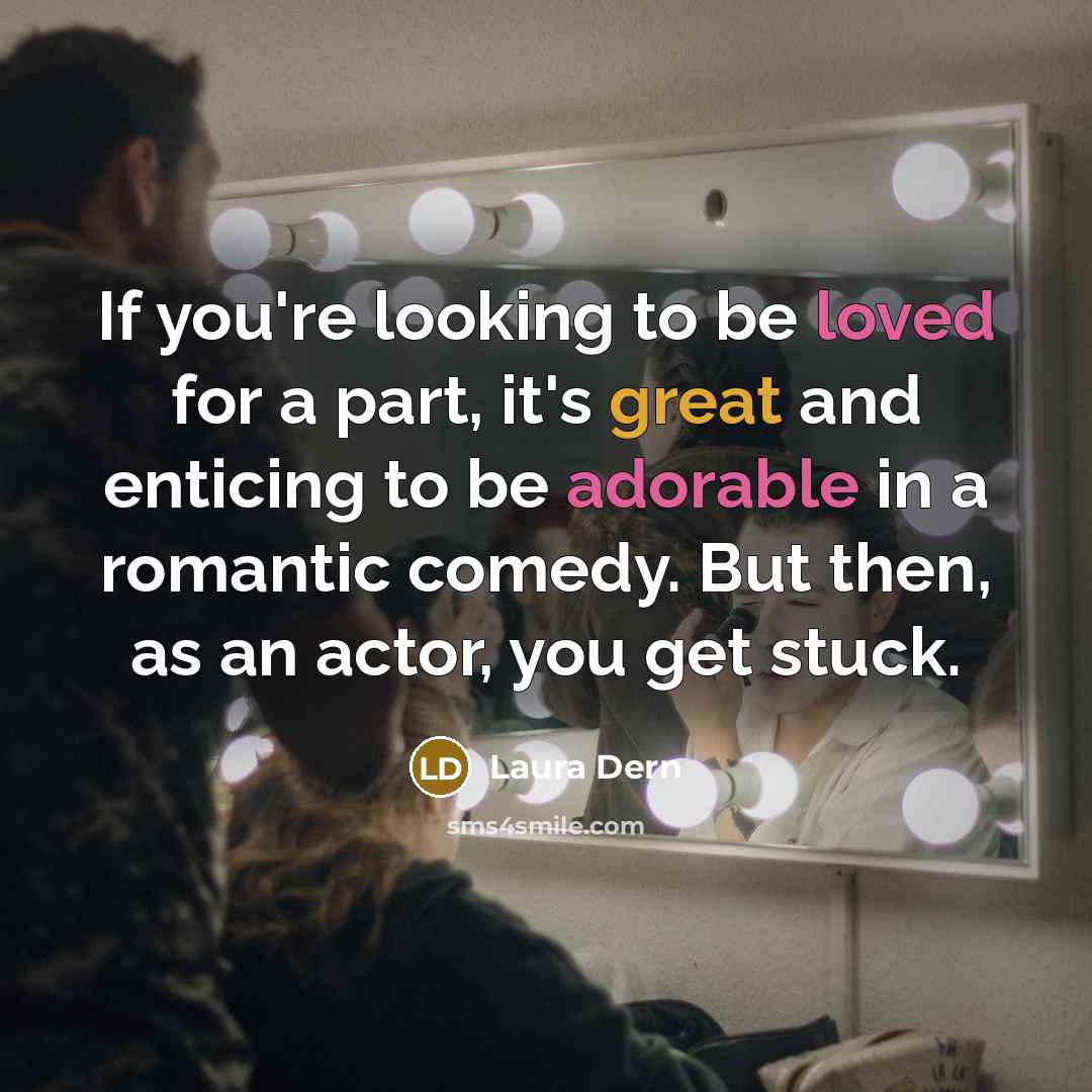 “If you're looking to be loved for a part, it's great and enticing to be adorable in a romantic comedy. But then, as an actor, you get stuck.” quote by Laura Dern