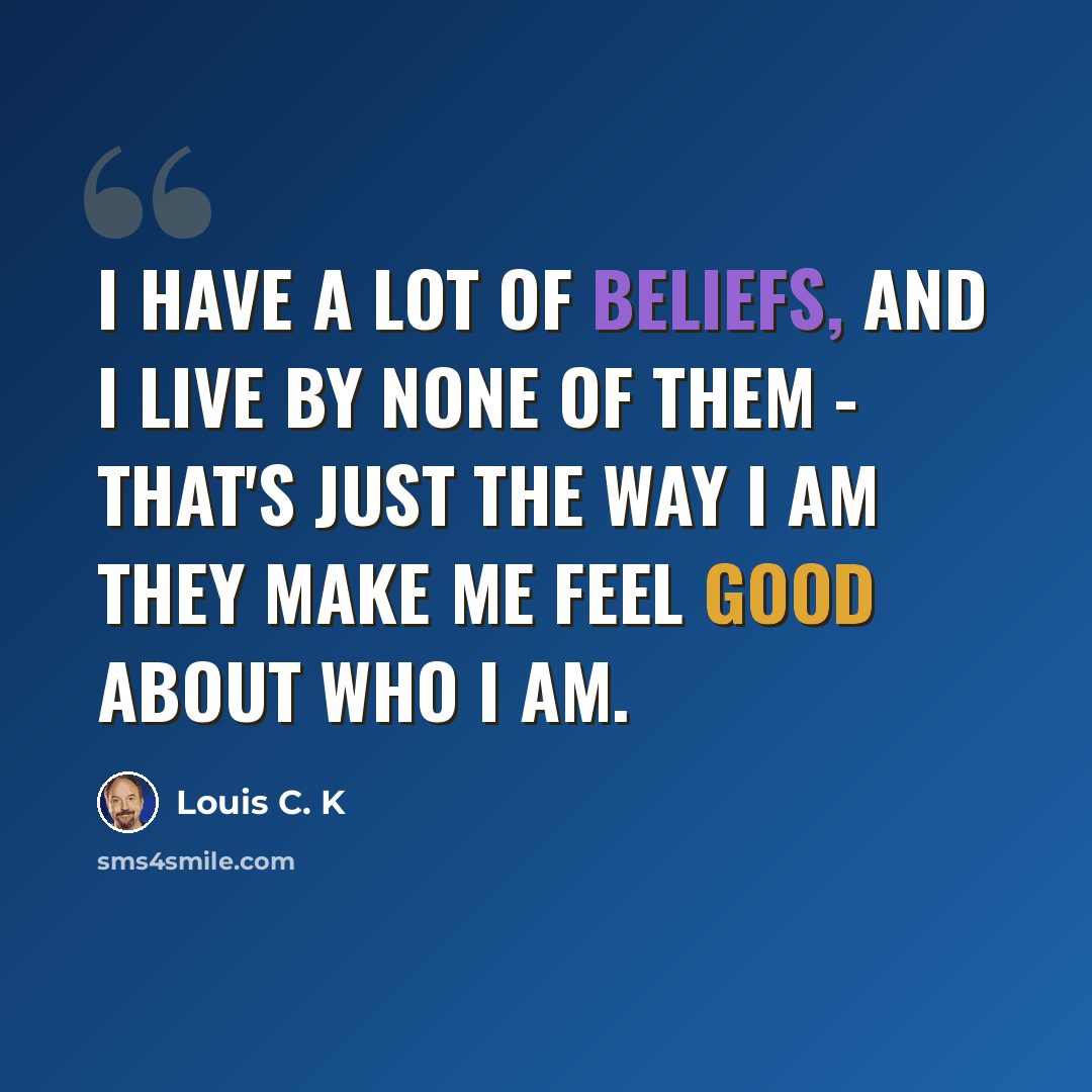 “I have a lot of beliefs, and I live by none of them - that's just the way I am they make me feel good about who I am.” quote by Louis C. K