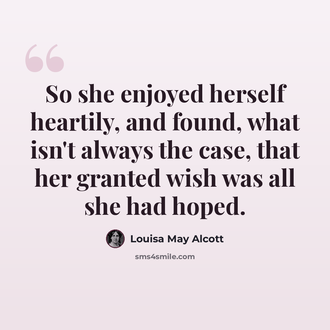 “So she enjoyed herself heartily, and found, what isn't always the case, that her granted wish was all she had hoped.” quote by Louisa May Alcott