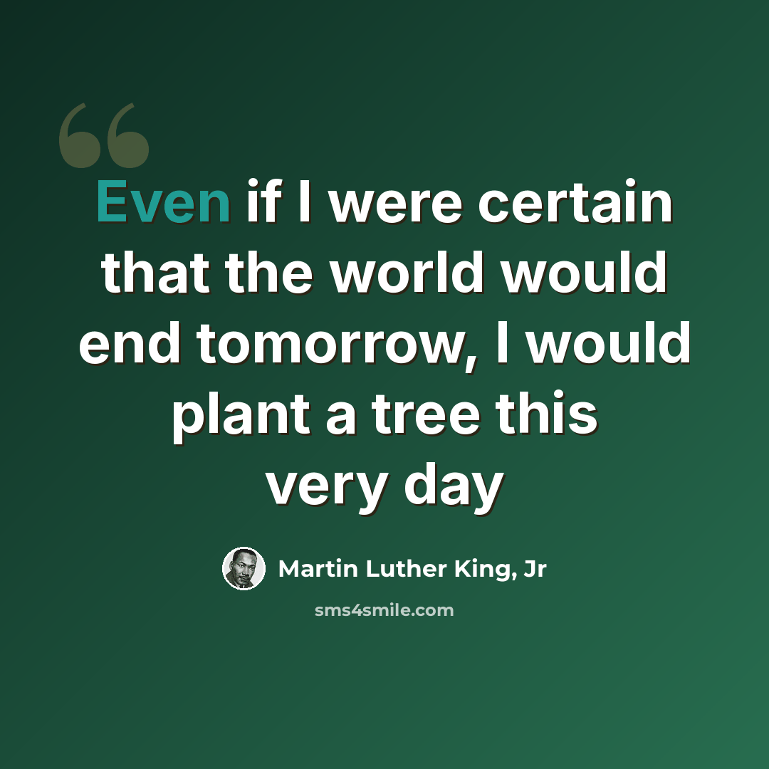 “Even if I were certain that the world would end tomorrow, I would plant a tree this very day” quote by Martin Luther King, Jr