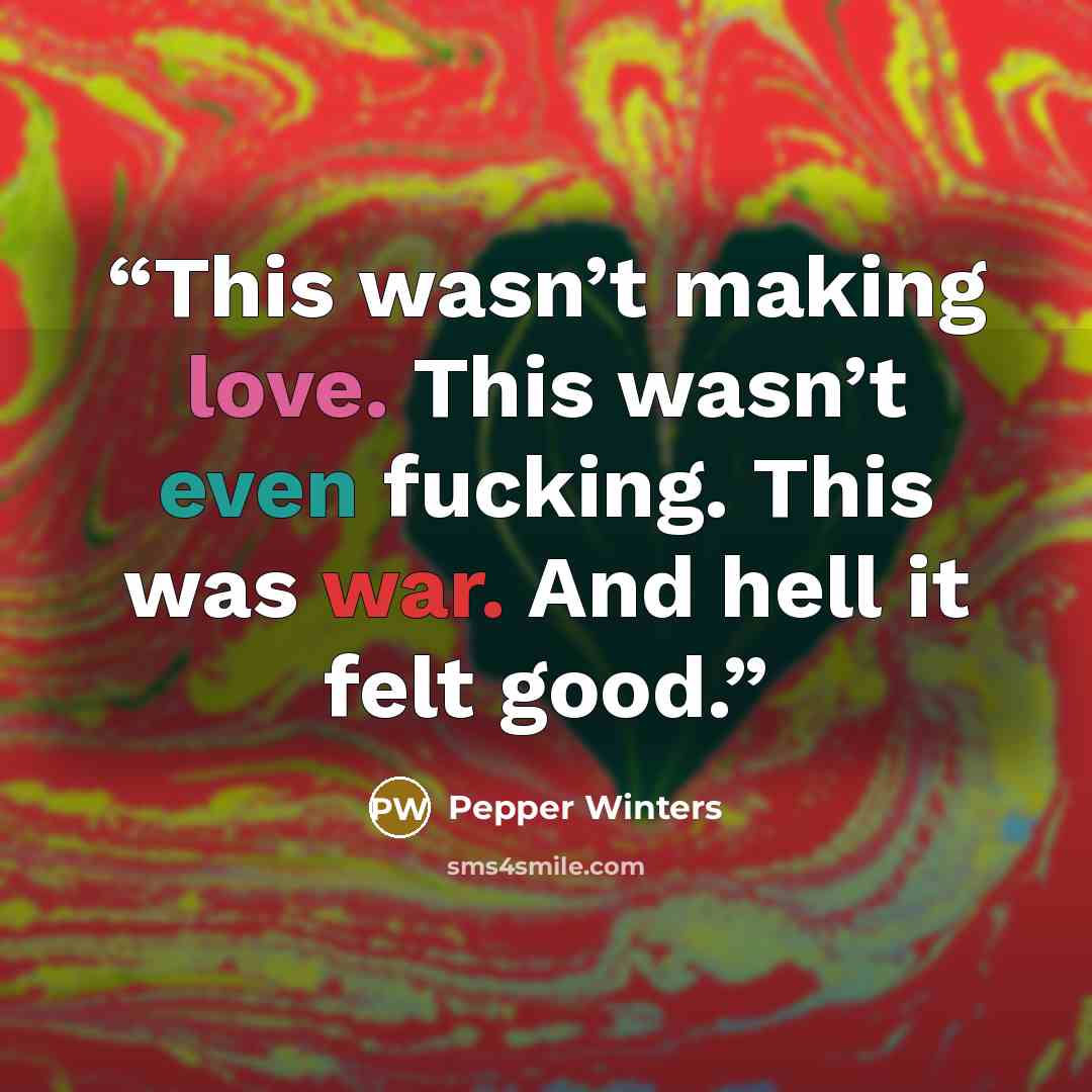“This wasn’t making love. This wasn’t even fucking. This was war. And hell it felt good.” quote by Pepper Winters