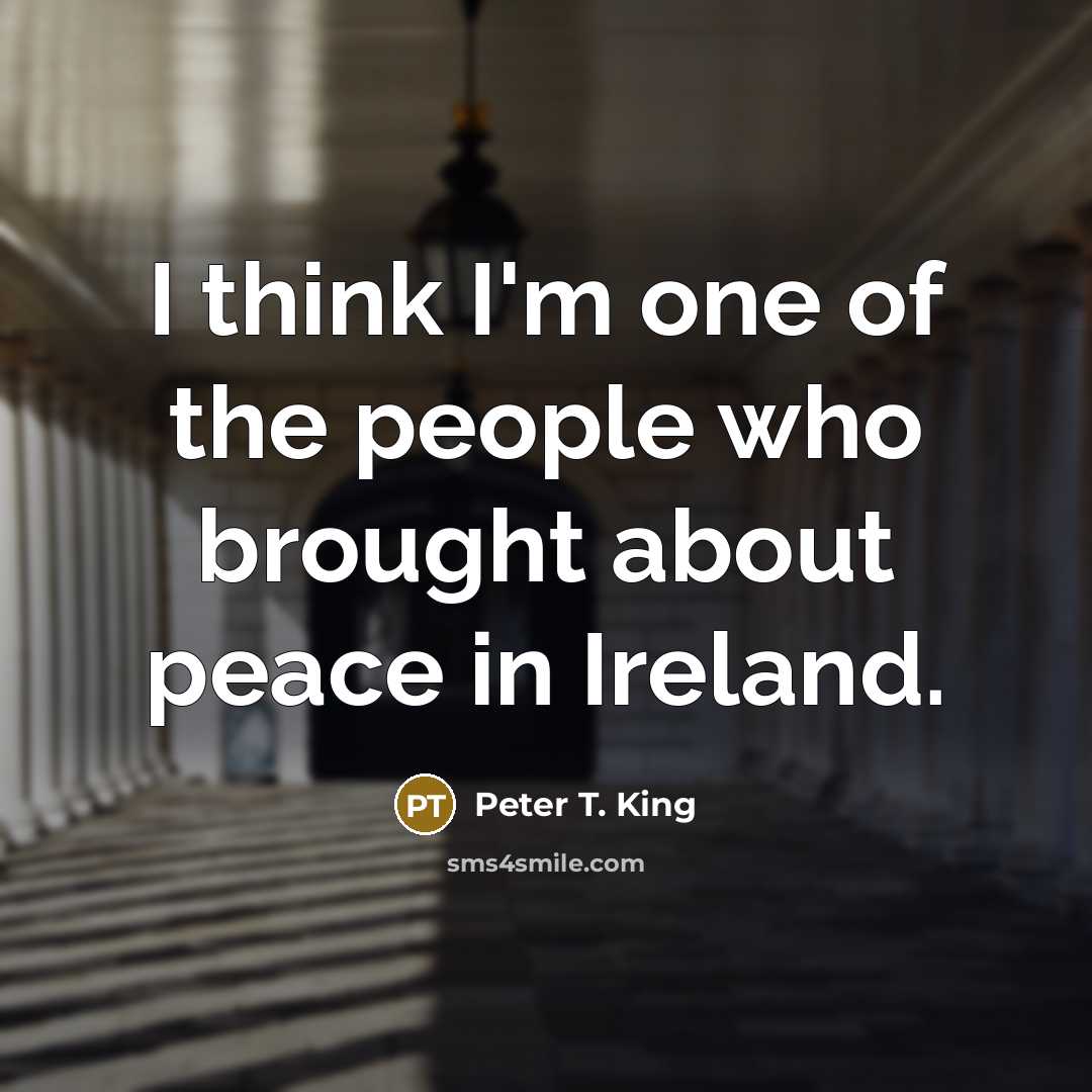 “I think I'm one of the people who brought about peace in Ireland.” quote by Peter T. King