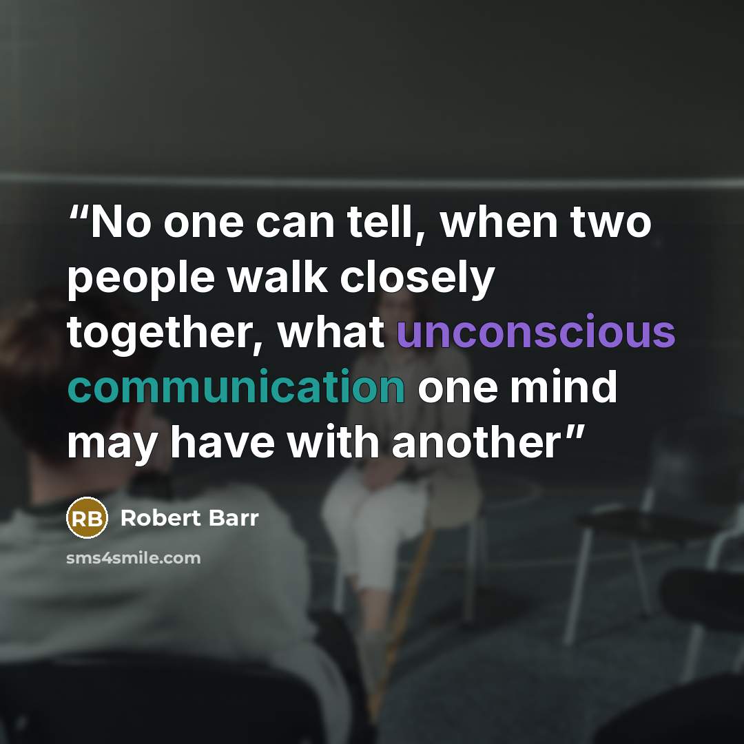 “No one can tell, when two people walk closely together, what unconscious communication one mind may have with another” quote by Robert Barr