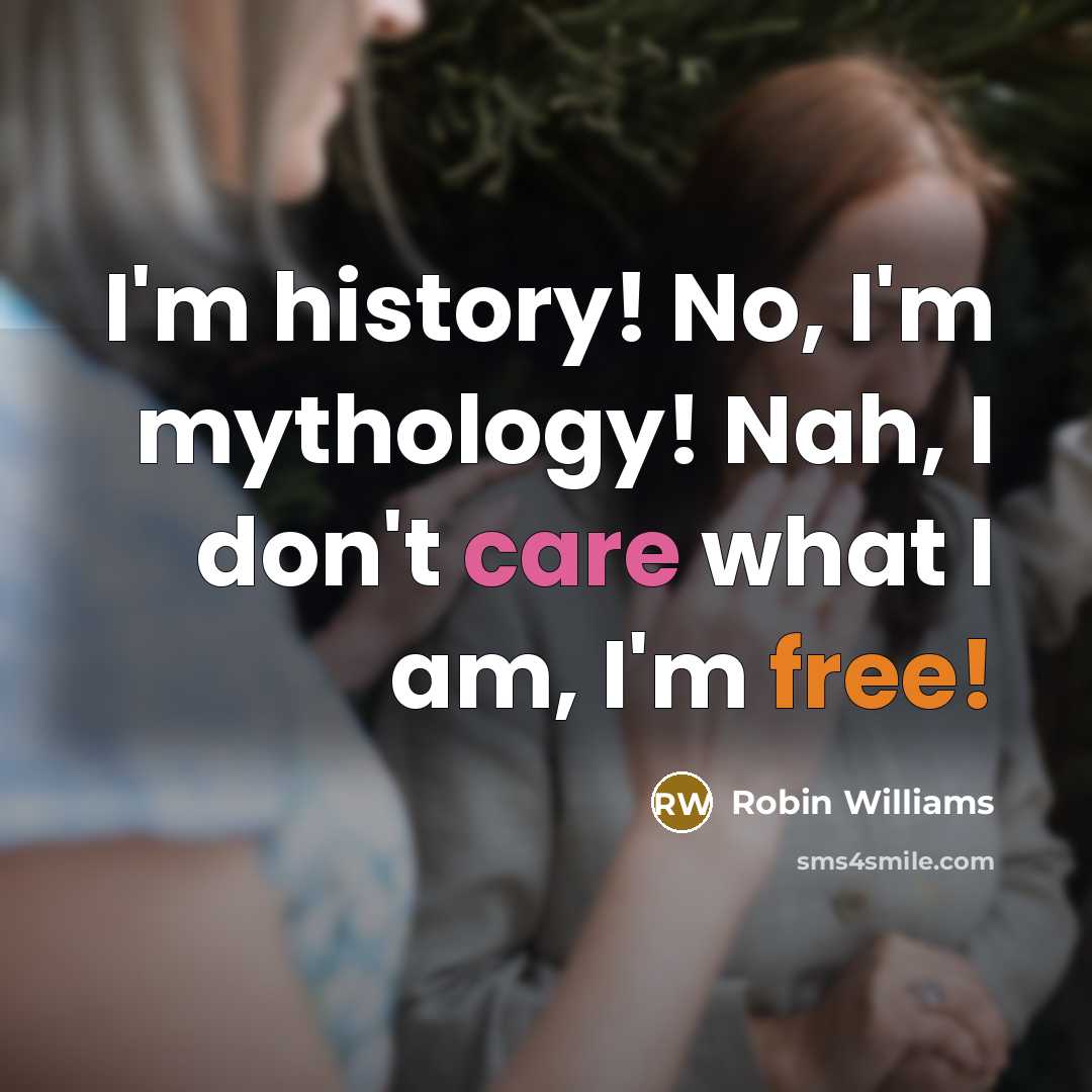 “I'm history! No, I'm mythology! Nah, I don't care what I am, I'm free!” quote by Robin Williams