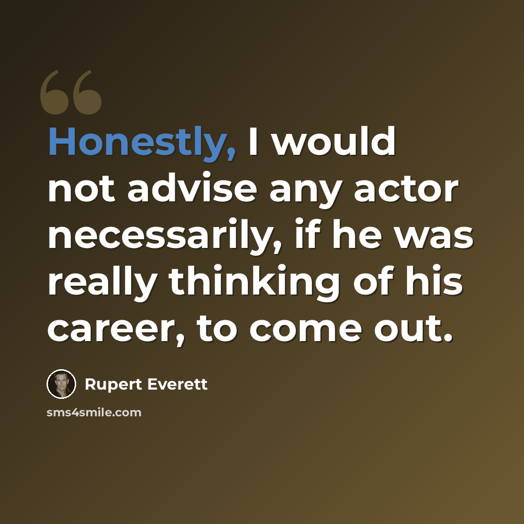 “Honestly, I would not advise any actor necessarily, if he was really thinking of his career, to come out.” quote by Rupert Everett