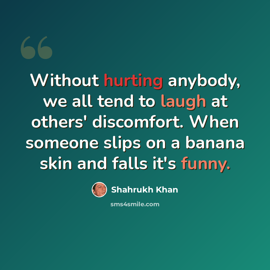 “Without hurting anybody, we all tend to laugh at others' discomfort. When someone slips on a banana skin and falls it's funny.” quote by Shahrukh Khan