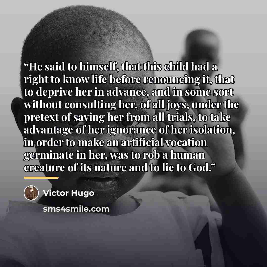 “He said to himself, that this child had a right to know life before renouncing it, that to deprive her in advance, and in some sort without consulting her, of all joys, under the pretext of saving her from all trials, to take advantage of her ignorance of her isolation, in order to make an…” quote by Victor Hugo
