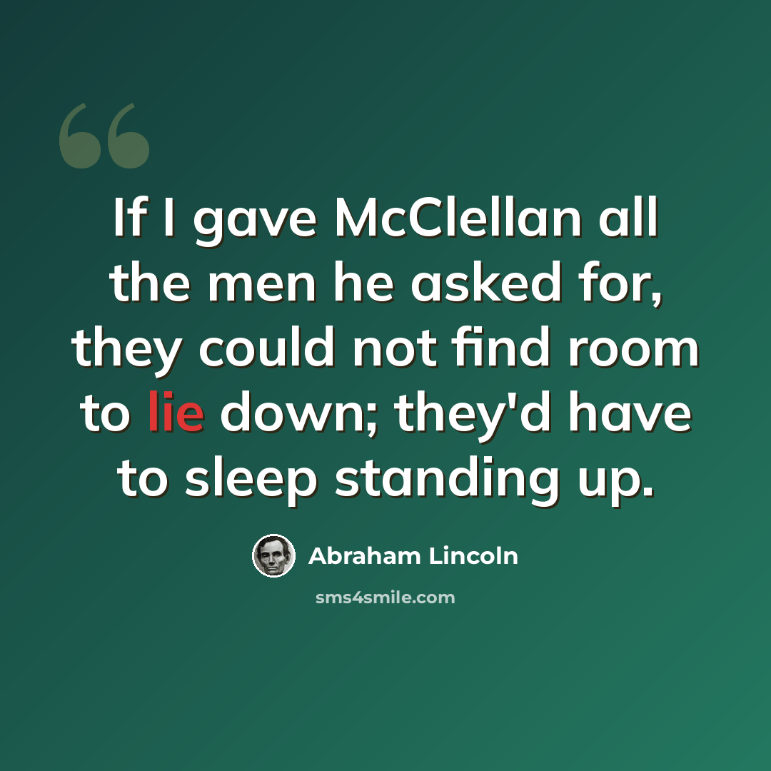 “If I gave McClellan all the men he asked for, they could not find room to lie down; they'd have to sleep standing up.” quote by Abraham Lincoln
