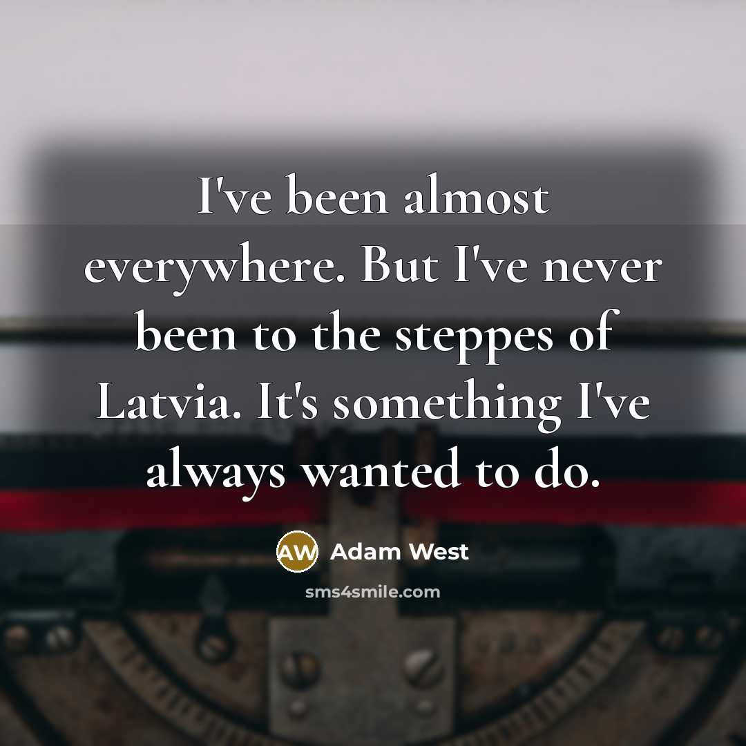“I've been almost everywhere. But I've never been to the steppes of Latvia. It's something I've always wanted to do.” quote by Adam West