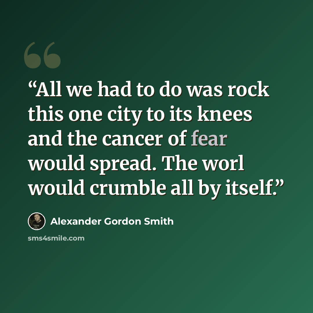 “All we had to do was rock this one city to its knees and the cancer of fear would spread. The worl would crumble all by itself.” quote by Alexander Gordon Smith