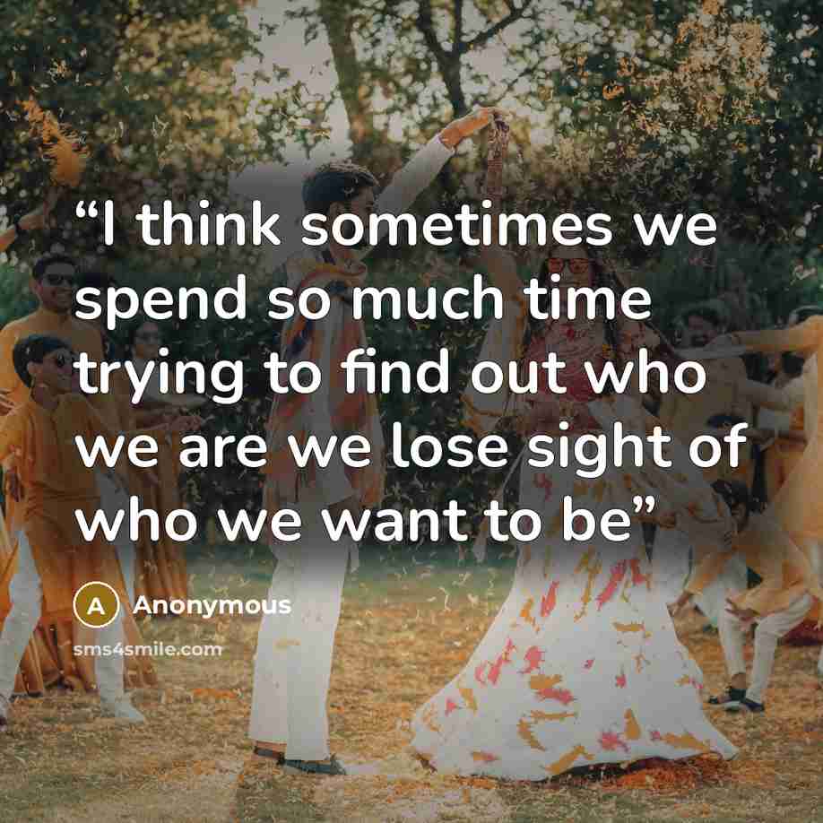 “I think sometimes we spend so much time trying to find out who we are we lose sight of who we want to be” quote by Anonymous